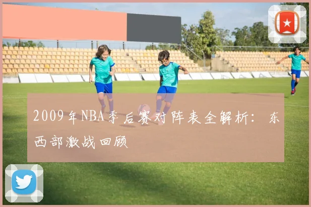 2009年NBA季后赛对阵表全解析:东西部激战回顾