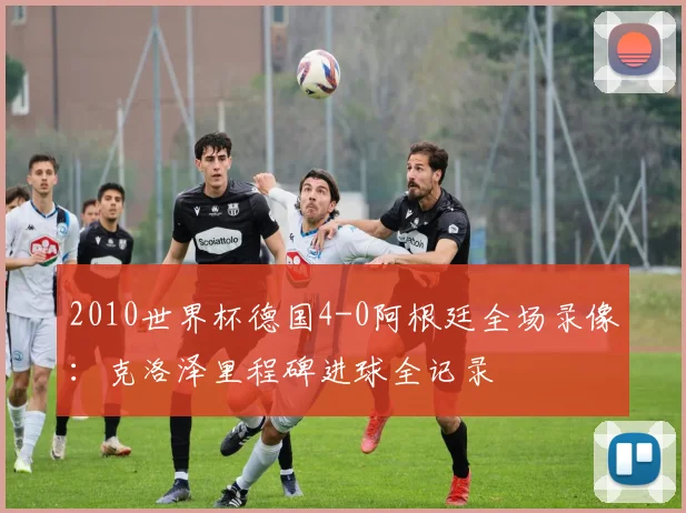 2010世界杯德国4-0阿根廷全场录像:克洛泽里程碑进球全记录