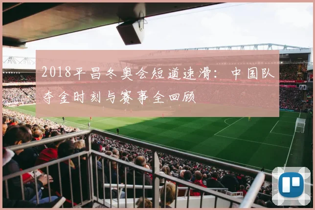 2018平昌冬奥会短道速滑：中国队夺金时刻与赛事全回顾