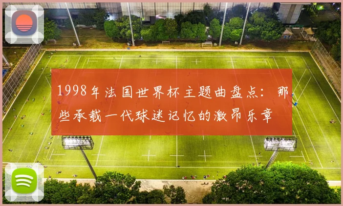 1998年法国世界杯主题曲盘点：那些承载一代球迷记忆的激昂乐章