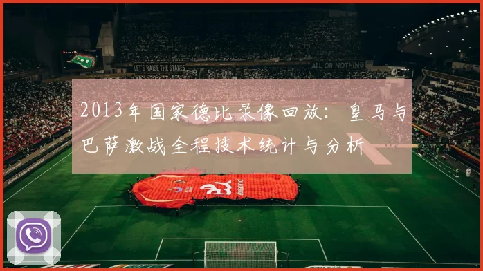 2013年国家德比录像回放：皇马与巴萨激战全程技术统计与分析
