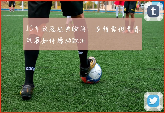 13年欧冠经典瞬间：多特蒙德青春风暴如何撼动欧洲