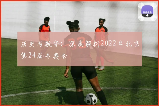 历史与数字：深度解析2022年北京第24届冬奥会