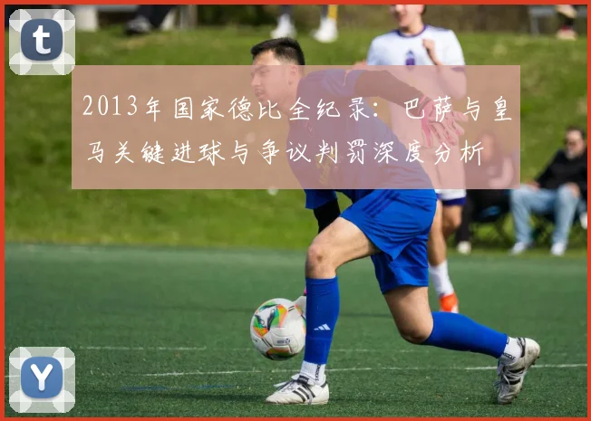 2013年国家德比全纪录：巴萨与皇马关键进球与争议判罚深度分析