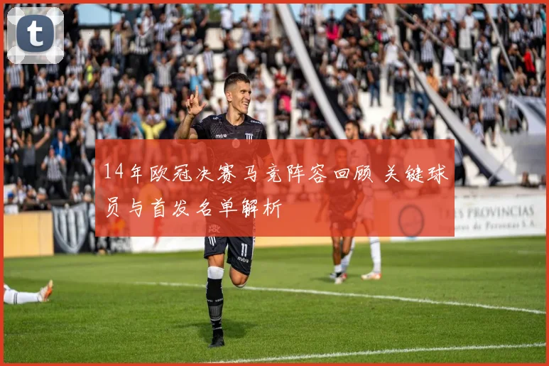 14年欧冠决赛马竞阵容回顾 关键球员与首发名单解析