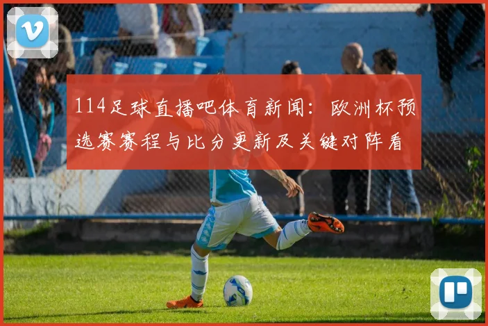 114足球直播吧体育新闻：欧洲杯预选赛赛程与比分更新及关键对阵看点