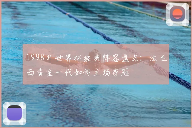 1998年世界杯经典阵容盘点：法兰西黄金一代如何主场夺冠
