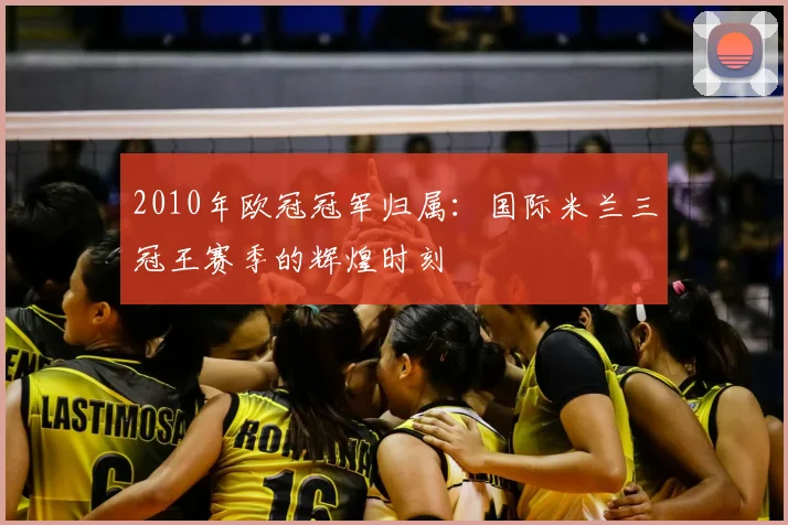 2010年欧冠冠军归属：国际米兰三冠王赛季的辉煌时刻