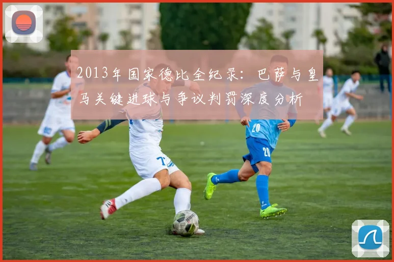 2013年国家德比全纪录：巴萨与皇马关键进球与争议判罚深度分析