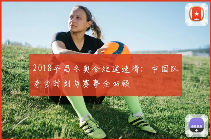 2018平昌冬奥会短道速滑：中国队夺金时刻与赛事全回顾