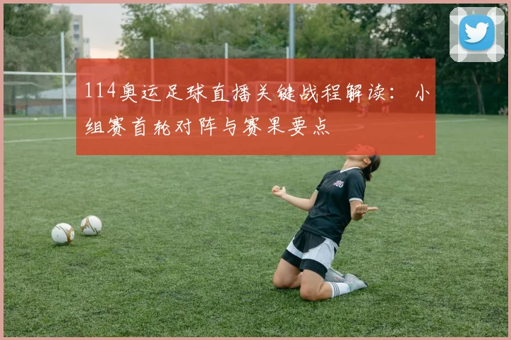 114奥运足球直播关键战程解读：小组赛首轮对阵与赛果要点