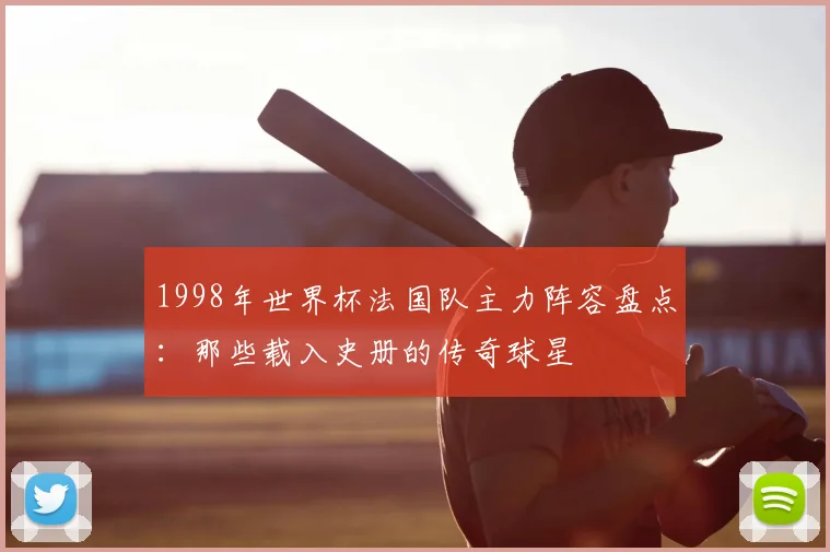 1998年世界杯法国队主力阵容盘点：那些载入史册的传奇球星