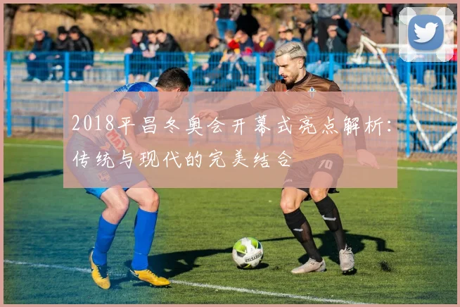 2018平昌冬奥会开幕式亮点解析：传统与现代的完美结合