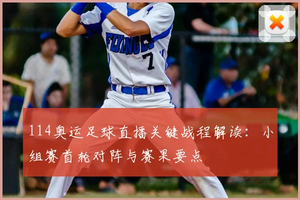 114奥运足球直播关键战程解读：小组赛首轮对阵与赛果要点