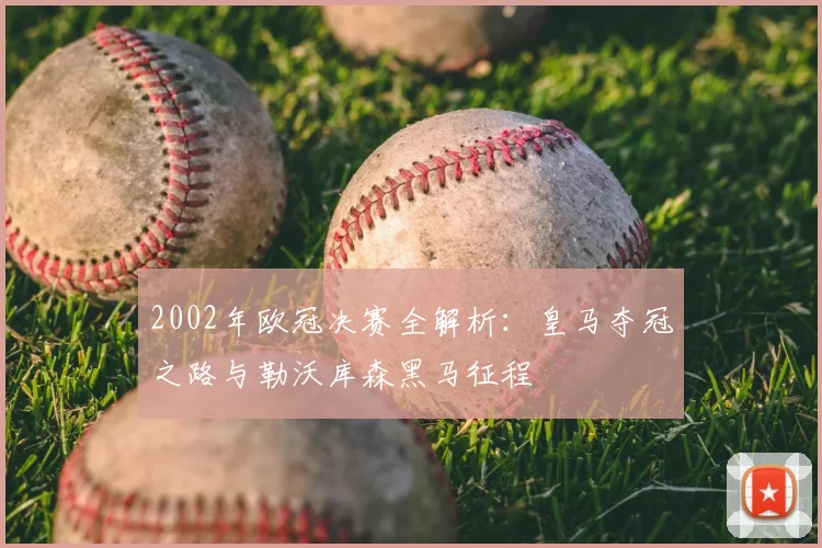 2002年欧冠决赛全解析：皇马夺冠之路与勒沃库森黑马征程