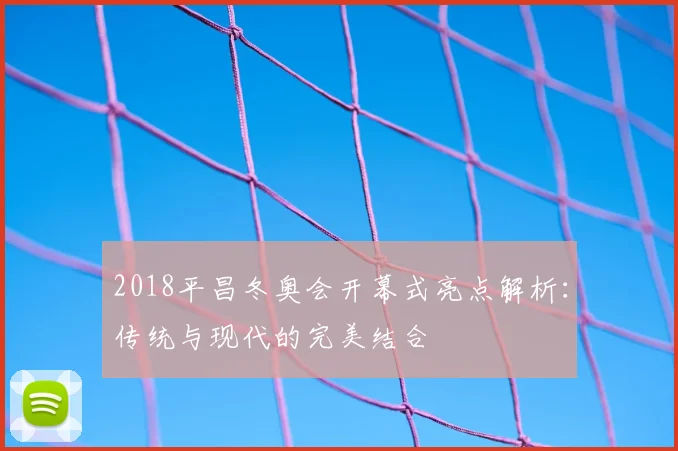 2018平昌冬奥会开幕式亮点解析：传统与现代的完美结合