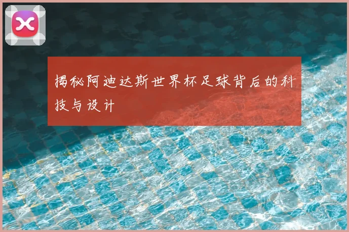 揭秘阿迪达斯世界杯足球背后的科技与设计