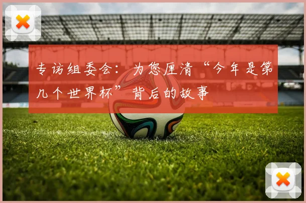 专访组委会：为您厘清“今年是第几个世界杯”背后的故事