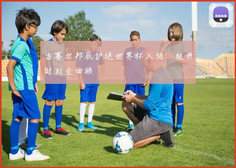 吉赛尔邦辰护送世界杯入场:经典时刻全回顾