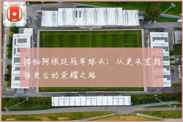 揭秘阿根廷冠军球衣：从更衣室到领奖台的荣耀之路