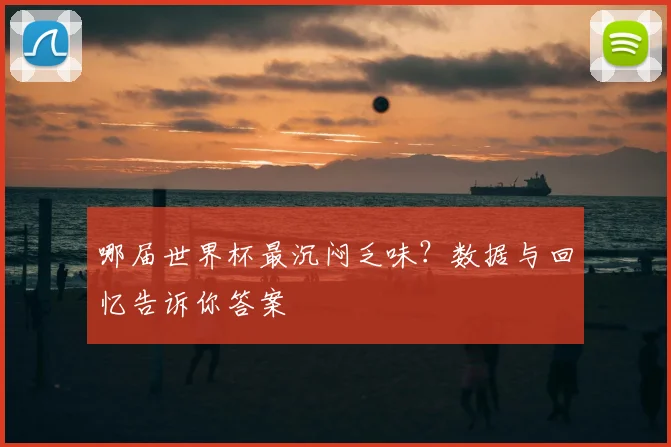 哪届世界杯最沉闷乏味？数据与回忆告诉你答案