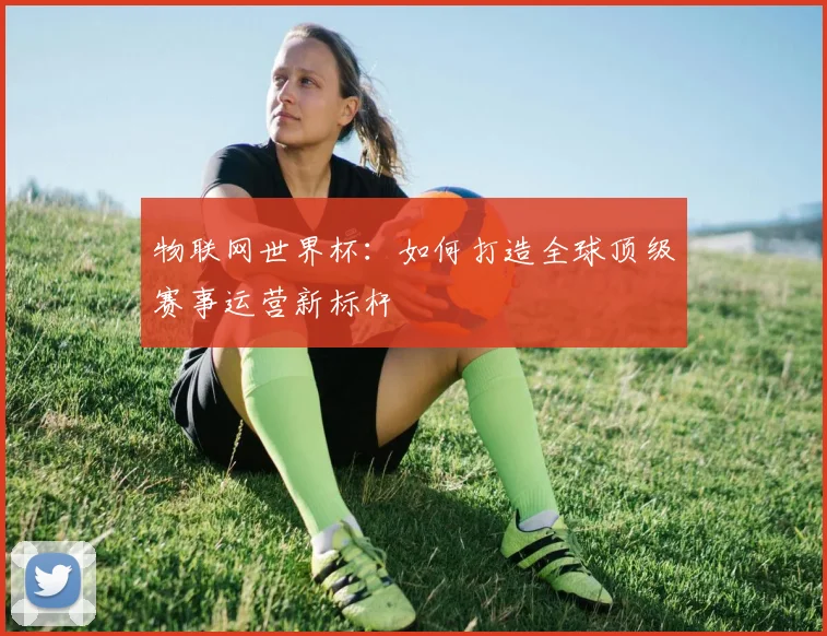 物联网世界杯:如何打造全球顶级赛事运营新标杆