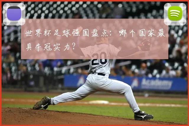 世界杯足球强国盘点：哪个国家最具夺冠实力？