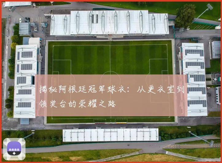 揭秘阿根廷冠军球衣：从更衣室到领奖台的荣耀之路