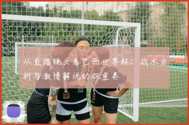 从直播镜头看巴西世界杯：战术分析与激情解说的双重奏