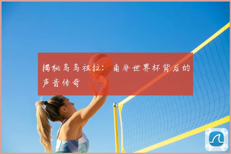 揭秘乌乌祖拉:南非世界杯背后的声音传奇