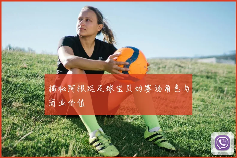 揭秘阿根廷足球宝贝的赛场角色与商业价值