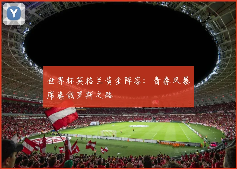 世界杯英格兰黄金阵容:青春风暴席卷俄罗斯之路