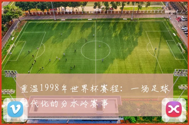 重温1998年世界杯赛程：一场足球现代化的分水岭赛事