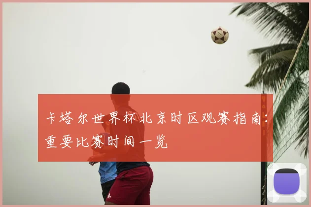 卡塔尔世界杯北京时区观赛指南:重要比赛时间一览