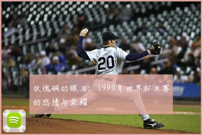 玫瑰碗的眼泪：1990年世界杯决赛的悲情与荣耀
