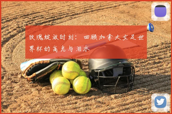 玫瑰绽放时刻：回顾加拿大女足世界杯的高光与泪水