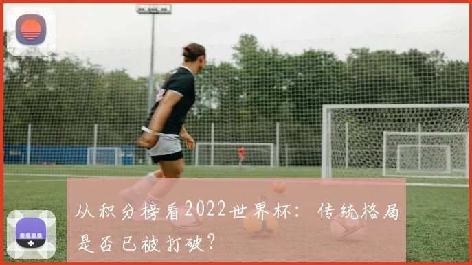 从积分榜看2022世界杯：传统格局是否已被打破？