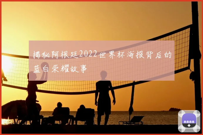 揭秘阿根廷2022世界杯海报背后的蓝白荣耀故事