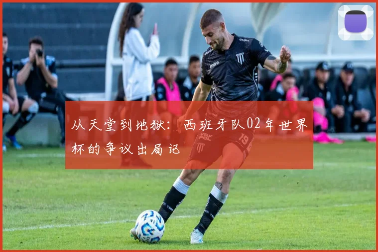 从天堂到地狱：西班牙队02年世界杯的争议出局记