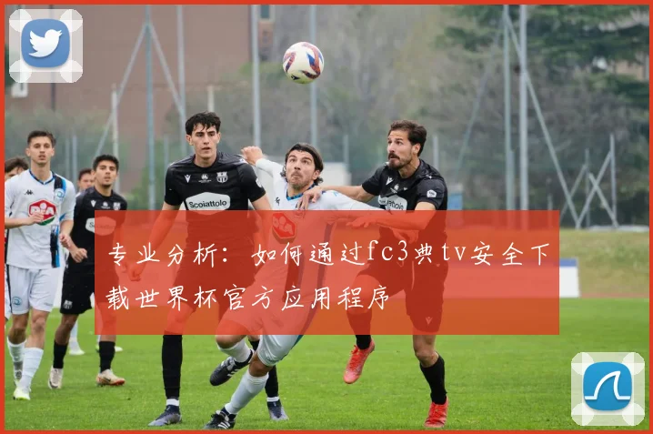 专业分析:如何通过fc3典tv安全下载世界杯官方应用程序