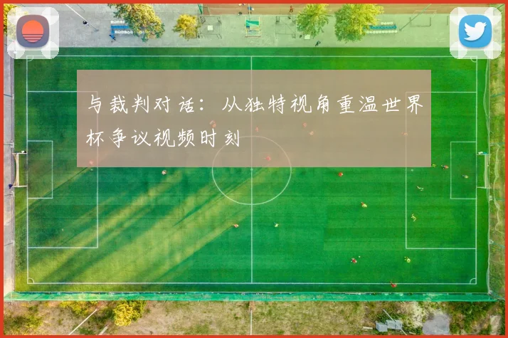 与裁判对话:从独特视角重温世界杯争议视频时刻