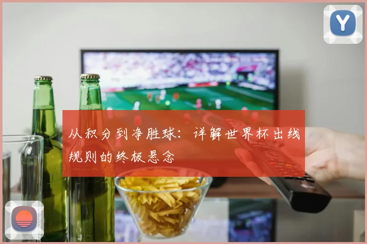 从积分到净胜球：详解世界杯出线规则的终极悬念