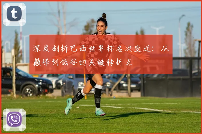 深度剖析巴西世界杯名次变迁：从巅峰到低谷的关键转折点