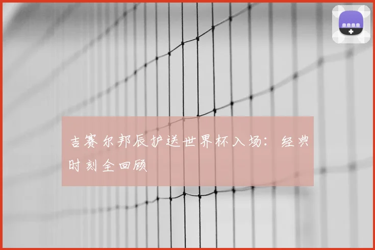 吉赛尔邦辰护送世界杯入场:经典时刻全回顾
