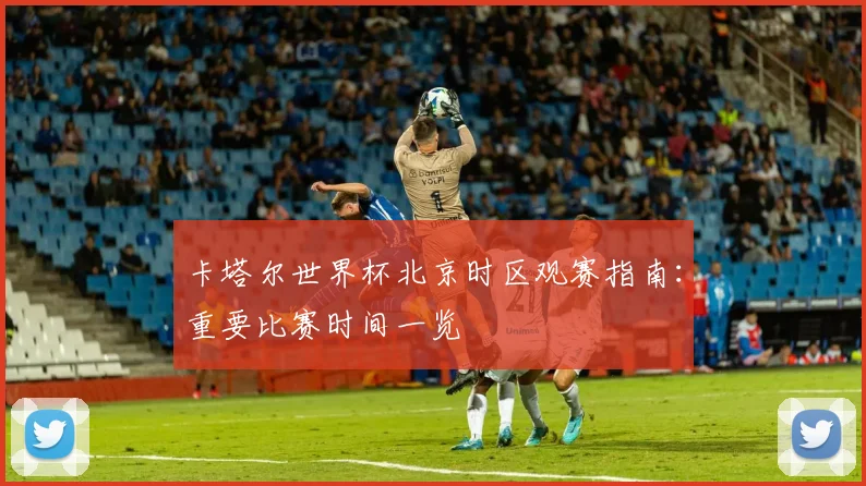 卡塔尔世界杯北京时区观赛指南:重要比赛时间一览