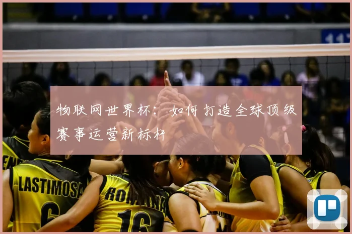 物联网世界杯:如何打造全球顶级赛事运营新标杆