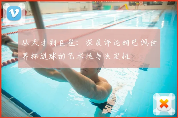 从天才到巨星:深度评论姆巴佩世界杯进球的艺术性与决定性