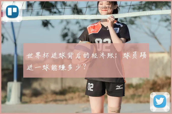 世界杯进球背后的经济账:球员踢进一球能赚多少?