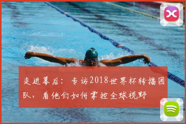 走进幕后:专访2018世界杯转播团队,看他们如何掌控全球视野