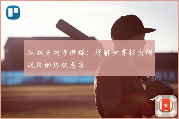 从积分到净胜球：详解世界杯出线规则的终极悬念